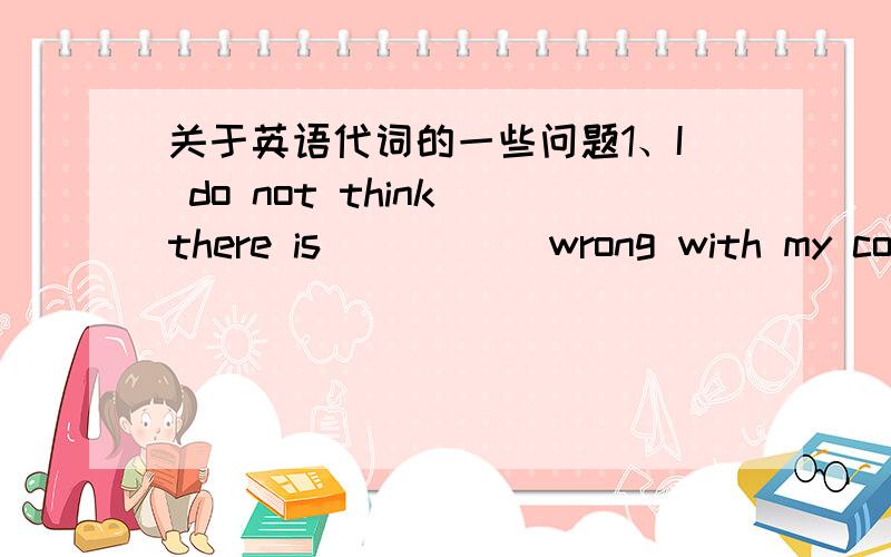 关于英语代词的一些问题1、I do not think there is _____wrong with my computer.It works well.是填anything 还是something?这个句子是肯定句还是否定句?为什么?2、He can teach you ____.He is very clever.是填everything还是