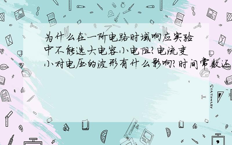 为什么在一阶电路时域响应实验中不能选大电容小电阻?电流变小对电压的波形有什么影响?时间常数还是可以不变啊.