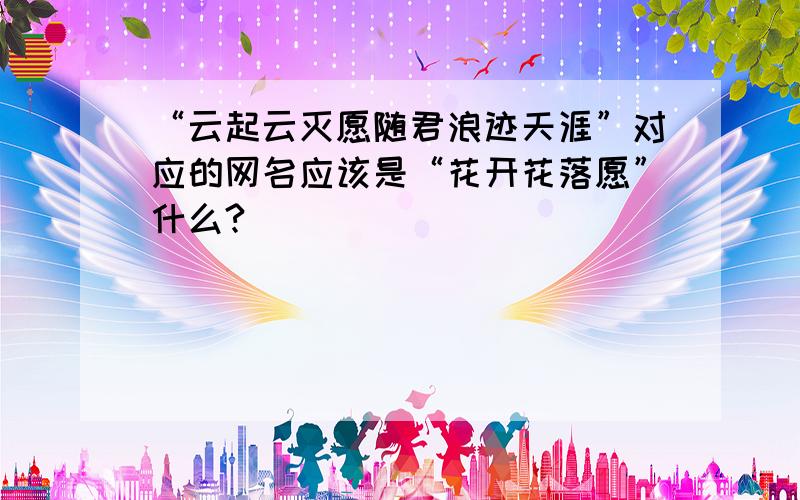 “云起云灭愿随君浪迹天涯”对应的网名应该是“花开花落愿”什么?