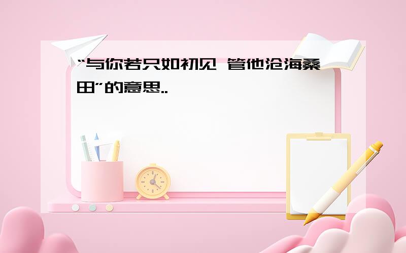 “与你若只如初见 管他沧海桑田”的意思..