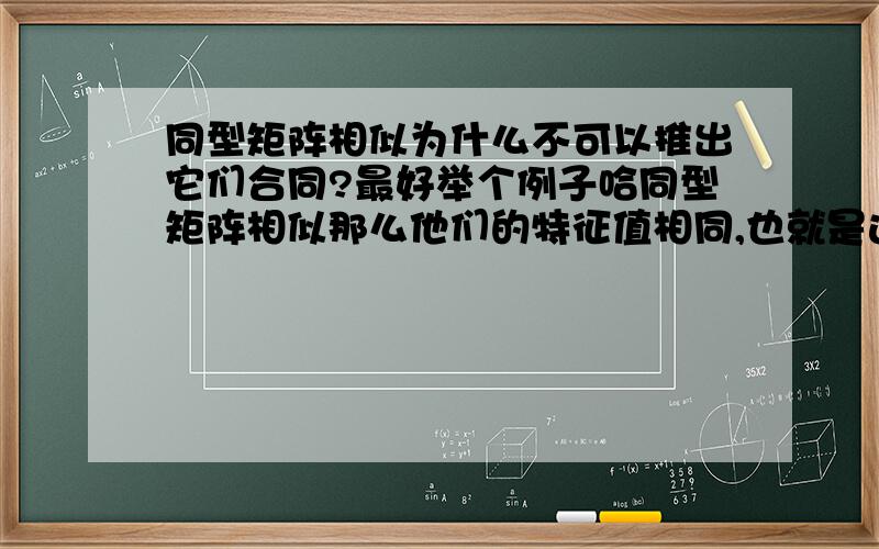 同型矩阵相似为什么不可以推出它们合同?最好举个例子哈同型矩阵相似那么他们的特征值相同,也就是这两个矩阵的正负惯性指数相同,那么为什么就不能得到它们合同呢,正负惯性指数相同是