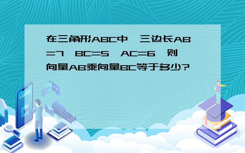 在三角形ABC中,三边长AB=7,BC=5,AC=6,则向量AB乘向量BC等于多少?