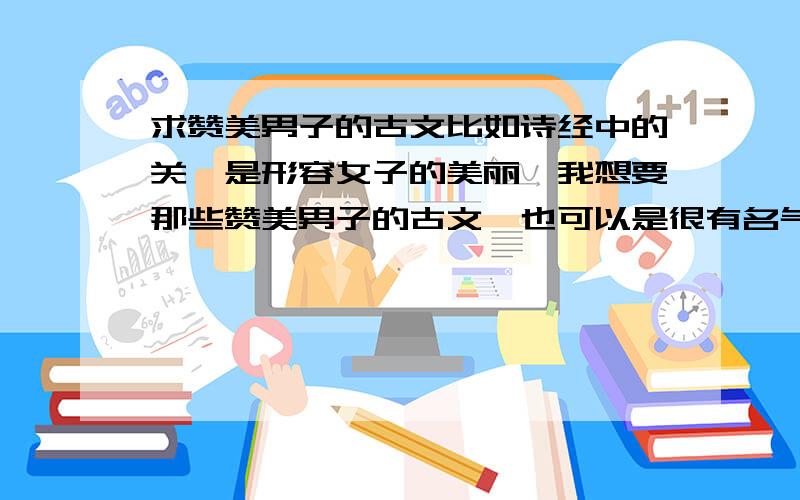 求赞美男子的古文比如诗经中的关雎是形容女子的美丽,我想要那些赞美男子的古文,也可以是很有名气的现代文,哪怕一篇文章只有一两句描写也行,比如沁园春雪写一代天骄.可以只给个出处