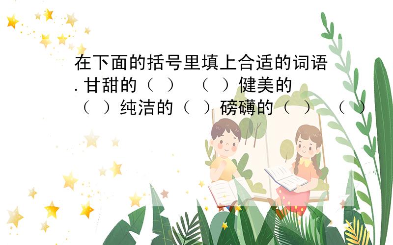 在下面的括号里填上合适的词语.甘甜的（ ） （ ）健美的（ ）纯洁的（ ）磅礴的（ ） （ ）