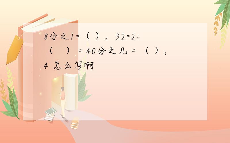 8分之1=（ ）：32=2÷（　）＝40分之几＝（ ）：4 怎么写啊