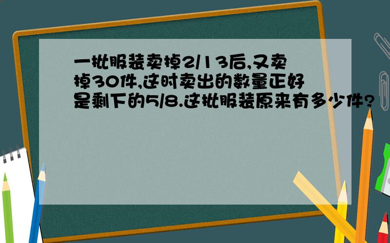 一批服装卖掉2/13后,又卖掉30件,这时卖出的数量正好是剩下的5/8.这批服装原来有多少件?