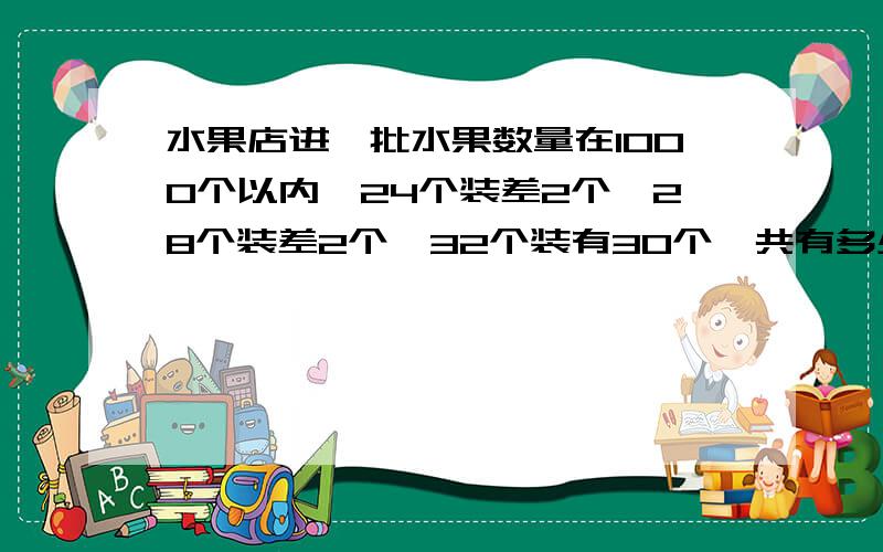 水果店进一批水果数量在1000个以内,24个装差2个,28个装差2个,32个装有30个,共有多少个