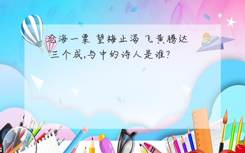 沧海一粟 望梅止渴 飞黄腾达 三个成,与中的诗人是谁?