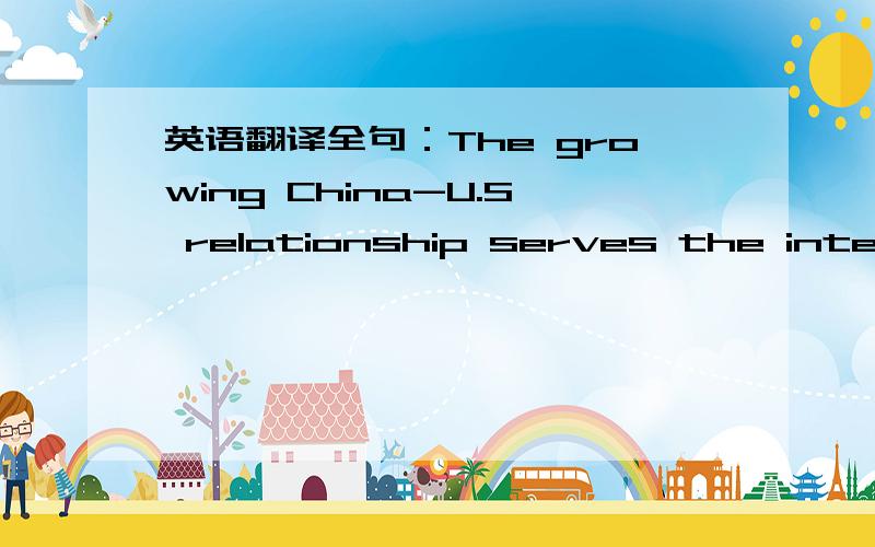 英语翻译全句：The growing China-U.S relationship serves the interests of both China and the U.S.