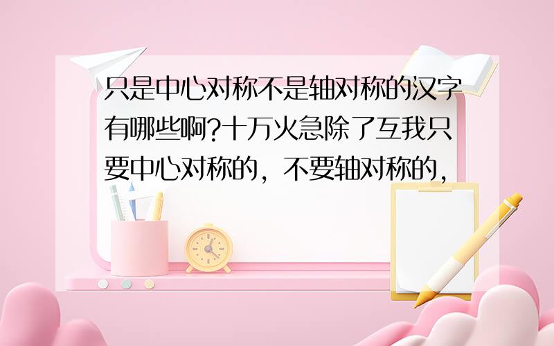 只是中心对称不是轴对称的汉字有哪些啊?十万火急除了互我只要中心对称的，不要轴对称的，