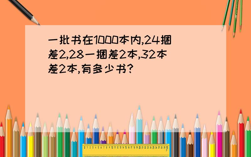 一批书在1000本内,24捆差2,28一捆差2本,32本差2本,有多少书?