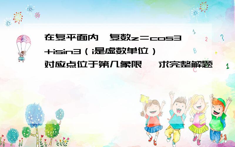 在复平面内,复数z＝cos3+isin3（i是虚数单位）对应点位于第几象限 ,求完整解题