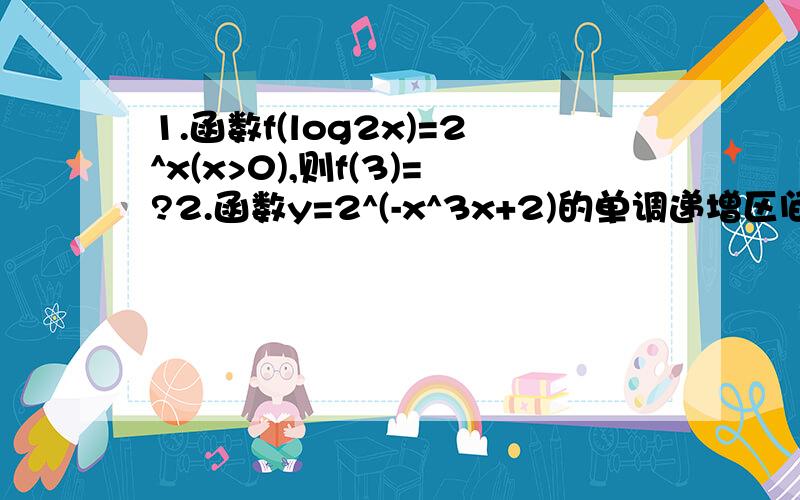 1.函数f(log2x)=2^x(x>0),则f(3)=?2.函数y=2^(-x^3x+2)的单调递增区间是?