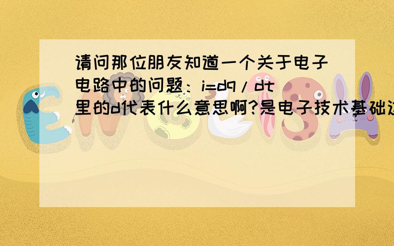 请问那位朋友知道一个关于电子电路中的问题：i=dq/dt里的d代表什么意思啊?是电子技术基础这本书里的