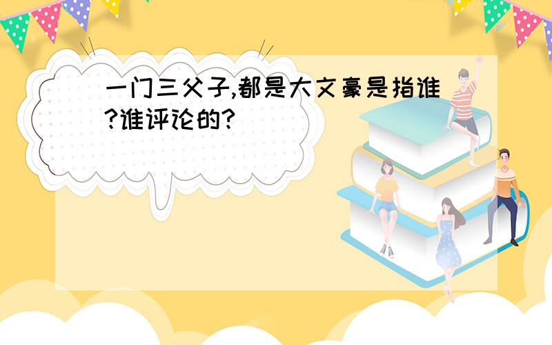 一门三父子,都是大文豪是指谁?谁评论的?