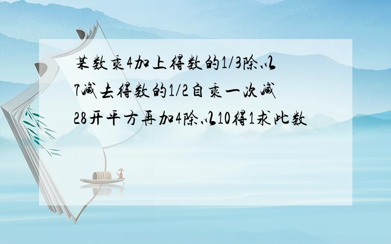 某数乘4加上得数的1/3除以7减去得数的1/2自乘一次减28开平方再加4除以10得1求此数