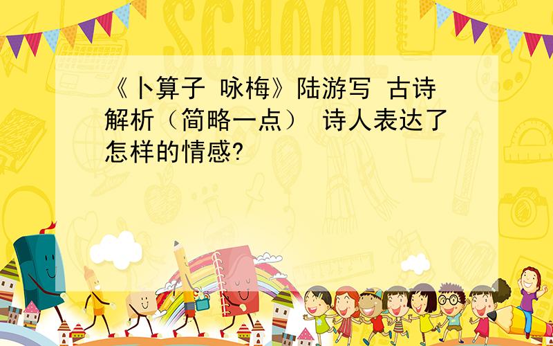 《卜算子 咏梅》陆游写 古诗解析（简略一点） 诗人表达了怎样的情感?