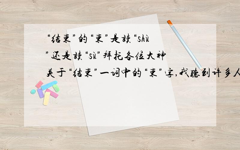 “结束”的“束”是读“shù”还是读“sù”拜托各位大神关于“结束”一词中的“束”字,我听到许多人,甚至于一些主持人,都发音作“sù”,可词典中却明示为“shù”,不知是错了呢,还是变