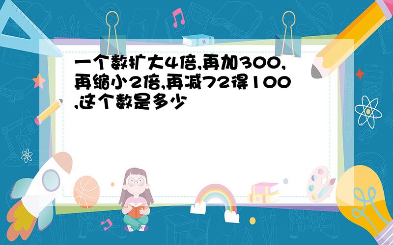 一个数扩大4倍,再加300,再缩小2倍,再减72得100,这个数是多少