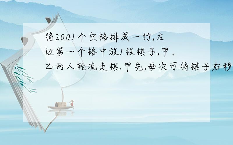 将2001个空格排成一行,左边第一个格中放1枚棋子,甲、乙两人轮流走棋.甲先,每次可将棋子右移1-4格,谁走到最后一格谁胜,谁必胜?已知是乙,