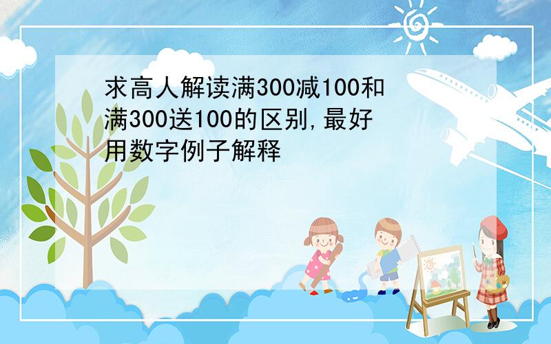 求高人解读满300减100和满300送100的区别,最好用数字例子解释