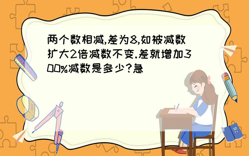 两个数相减,差为8,如被减数扩大2倍减数不变.差就增加300%减数是多少?急