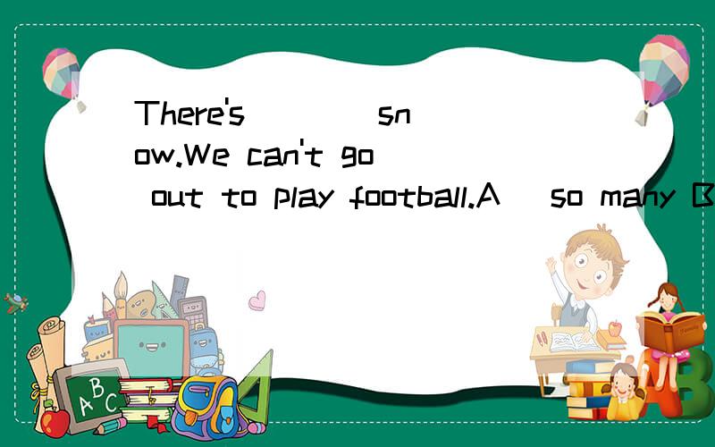 There's ___ snow.We can't go out to play football.A) so many B.much too C) too much D) too manyThere's_____snow.We can't go out to play football.A) so many B.much too C) too much D) too many