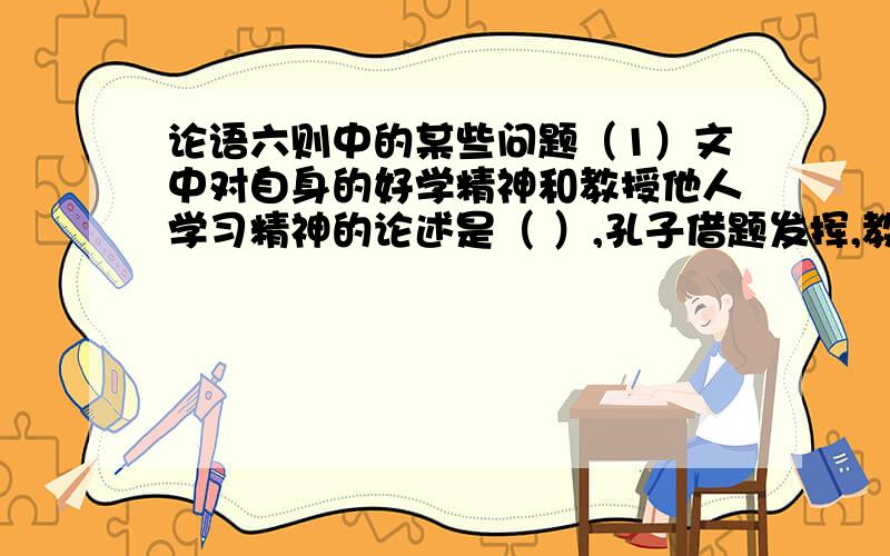 论语六则中的某些问题（1）文中对自身的好学精神和教授他人学习精神的论述是（ ）,孔子借题发挥,教育弟子要勤学好问的语句是（ ）（2）下列各句中加点字词意思不同的一组是（ ）1,温