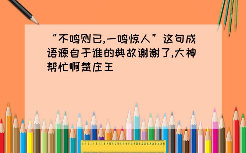 “不鸣则已,一鸣惊人”这句成语源自于谁的典故谢谢了,大神帮忙啊楚庄王