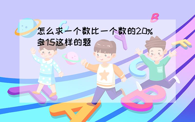 怎么求一个数比一个数的20%多15这样的题