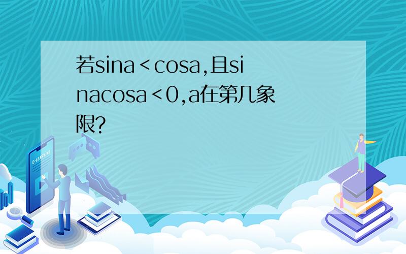 若sina＜cosa,且sinacosa＜0,a在第几象限?