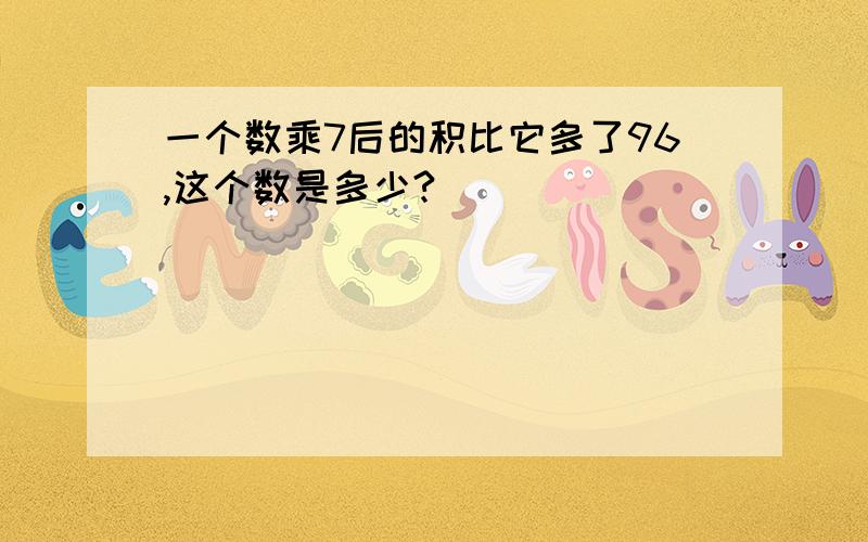 一个数乘7后的积比它多了96,这个数是多少?