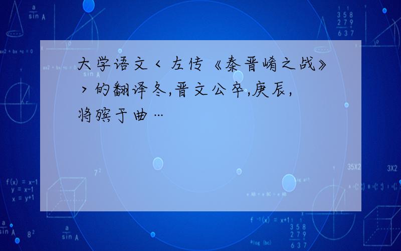 大学语文＜左传《秦晋崤之战》＞的翻译冬,晋文公卒,庚辰,将殡于曲…