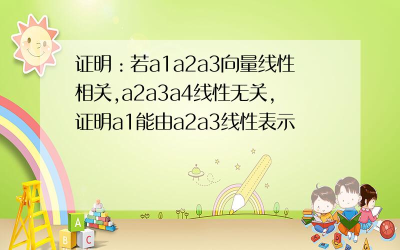 证明：若a1a2a3向量线性相关,a2a3a4线性无关,证明a1能由a2a3线性表示