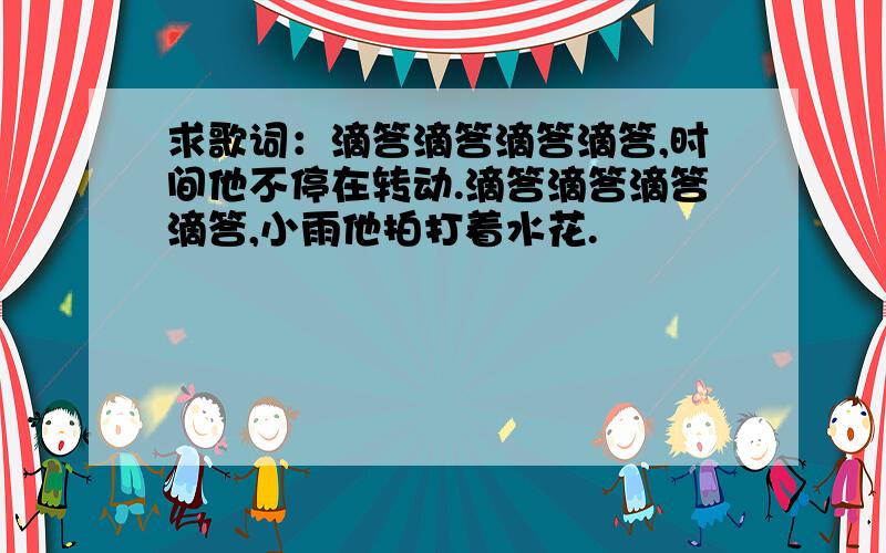 求歌词：滴答滴答滴答滴答,时间他不停在转动.滴答滴答滴答滴答,小雨他拍打着水花.