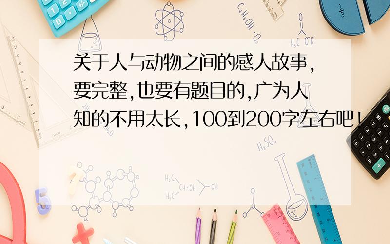 关于人与动物之间的感人故事,要完整,也要有题目的,广为人知的不用太长,100到200字左右吧!