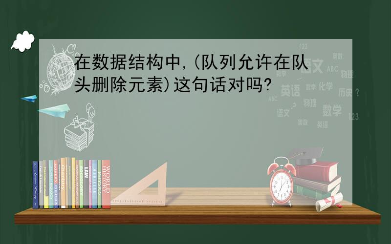 在数据结构中,(队列允许在队头删除元素)这句话对吗?