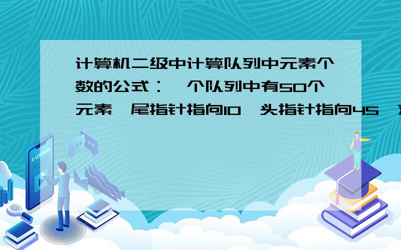 计算机二级中计算队列中元素个数的公式：一个队列中有50个元素,尾指针指向10,头指针指向45,求队列中元素的个数,