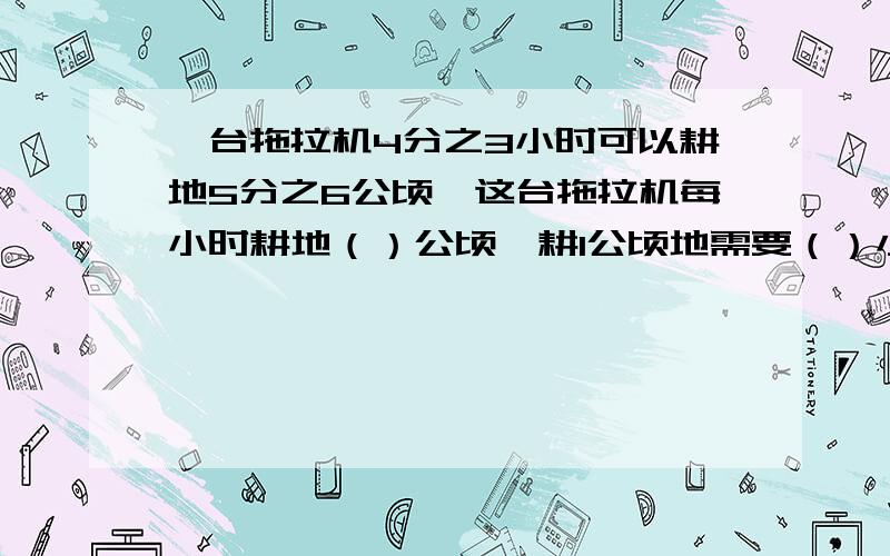 一台拖拉机4分之3小时可以耕地5分之6公顷,这台拖拉机每小时耕地（）公顷,耕1公顷地需要（）小时?