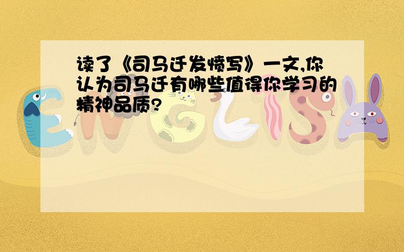 读了《司马迁发愤写》一文,你认为司马迁有哪些值得你学习的精神品质?