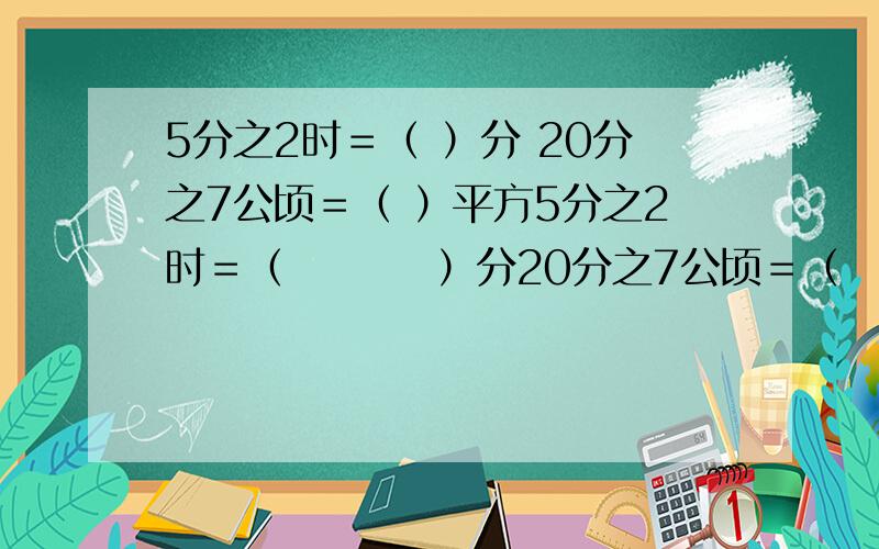 5分之2时＝（ ）分 20分之7公顷＝（ ）平方5分之2时＝（         ）分20分之7公顷＝（               ）平方米