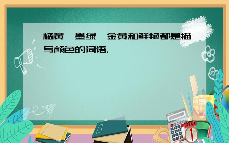 橘黄、墨绿、金黄和鲜艳都是描写颜色的词语.