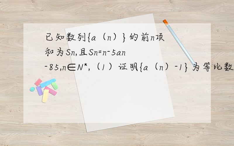 已知数列{a（n）}的前n项和为Sn,且Sn=n-5an-85,n∈N*,（1）证明{a（n）-1}为等比数列（2）求数列｛Sn｝的通项公式,并求使得S(n+1)>S(n)成立的最小正整数n