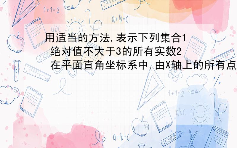 用适当的方法,表示下列集合1 绝对值不大于3的所有实数2 在平面直角坐标系中,由X轴上的所有点组成的集合