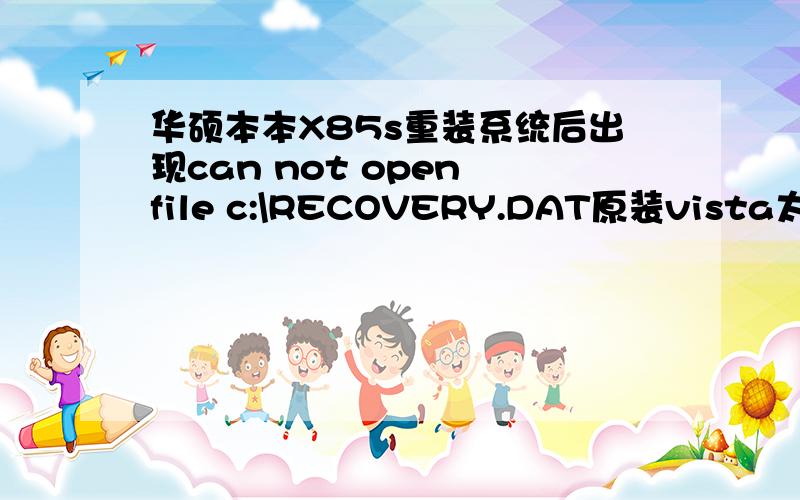 华硕本本X85s重装系统后出现can not open file c:\RECOVERY.DAT原装vista太慢,买了个win7 ultimate 的盗版盘,装完后能用,再次重启之后屏幕上出现几个大大的红字,ERROR上面写着can not open file c:\RECOVERY.DAT