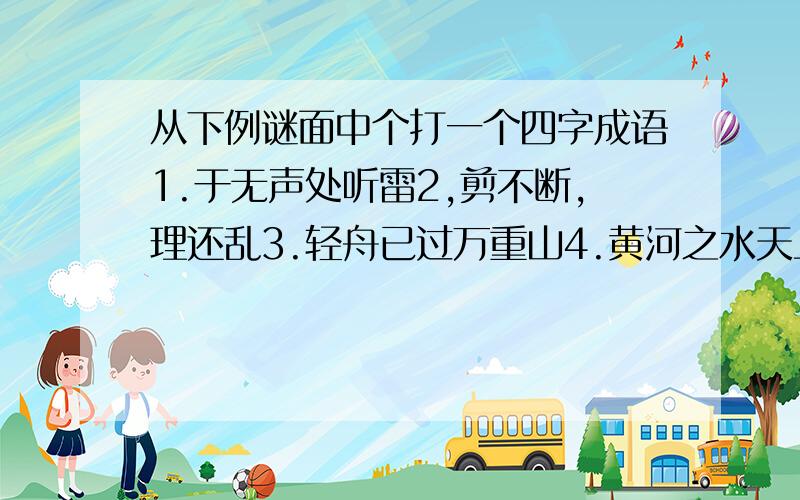 从下例谜面中个打一个四字成语1.于无声处听雷2,剪不断,理还乱3.轻舟已过万重山4.黄河之水天上来5.一个巴掌拍不响6.这山望着那山高7.欲穷千里目更上一层楼8.鸡蛋碰石头9.快刀斩乱麻10.此地