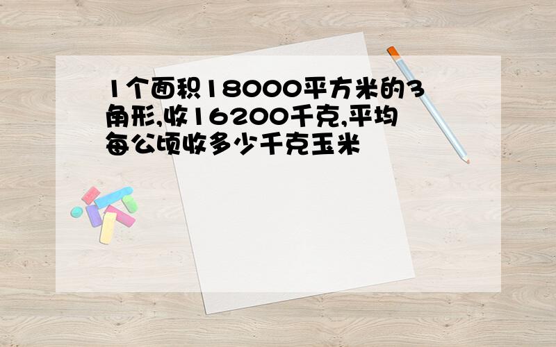 1个面积18000平方米的3角形,收16200千克,平均每公顷收多少千克玉米