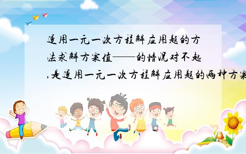 运用一元一次方程解应用题的方法求解方案值——的情况对不起,是运用一元一次方程解应用题的两种方案值——的情况