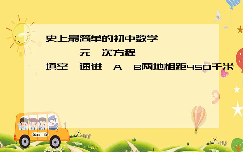 史上最简单的初中数学——————一元一次方程——————填空,速进,A,B两地相距450千米,甲,乙两车分别从A,B两地同时出发,相向而行,已知甲车速度为120千米/时,乙车速度80千米/时,经过x小