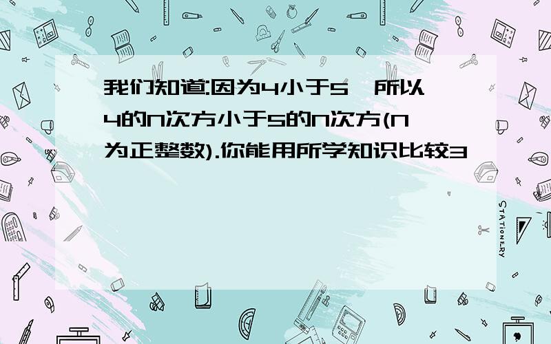 我们知道:因为4小于5,所以4的N次方小于5的N次方(N为正整数).你能用所学知识比较3